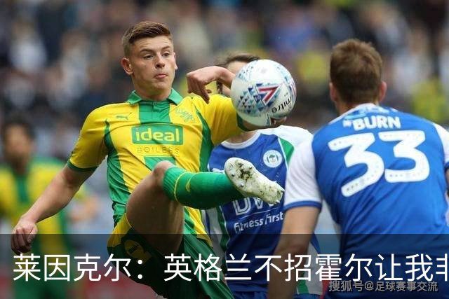 莱因克尔：英格兰不招霍尔让我非常不解，为帕尔默落选感到失望